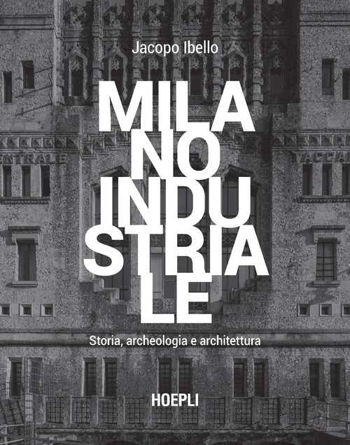 Milano industriale. Storia, archeologia e architettura