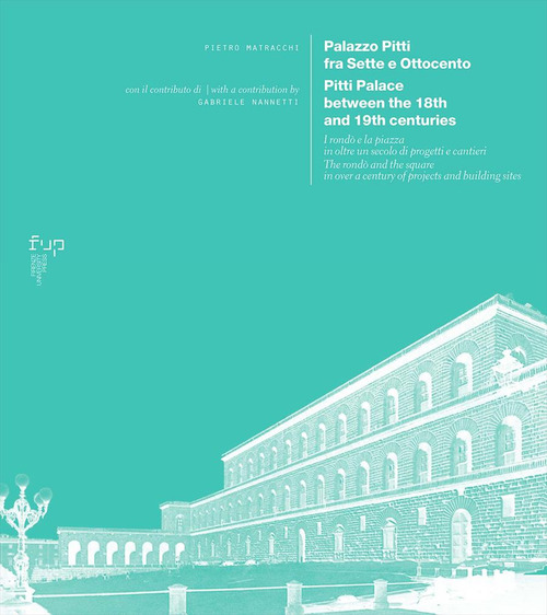 Palazzo Pitti fra Sette e Ottocento. I rondò e la piazza in oltre un secolo di progetti e cantieri-Pitti Palace between the 18th and 19th centuries. The rondò and the square in over a century of projects and building sites